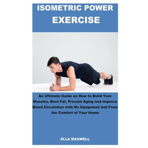 Isometric Power Exercise: An Ultimate Guide on How to Build Your Muscles, Burn Fat, Prevent Aging and Improve Blood Circulation with No Equipmen - Paperback