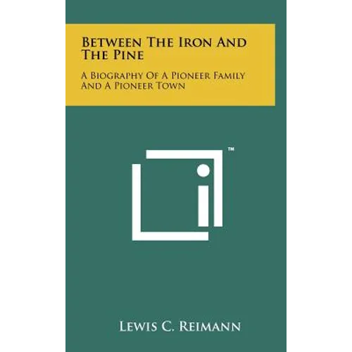 Between The Iron And The Pine: A Biography Of A Pioneer Family And A Pioneer Town - Hardcover