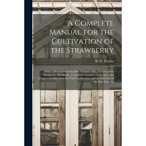 A Complete Manual for the Cultivation of the Strawberry [microform]: With a Description of the Best Varieties; Also, Notices of the Raspberry, Blackbe - Paperback