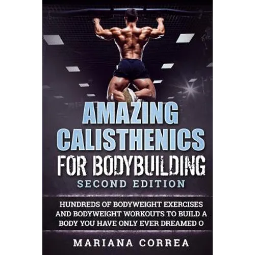 AMAZING CALISTHENICS For BODYBUILDING SECOND EDITION: HUNDREDS OF BODYWEIGHT EXERCISES AND BODYWEIGHT WORKOUTS TO BUILD a BODY YOU HAVE ONLY EVER DREA - Paperback