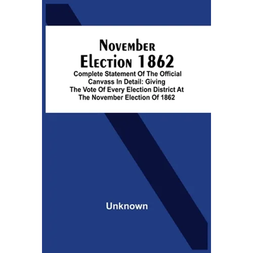 November Election 1862: Complete Statement Of The Official Canvass In Detail: Giving The Vote Of Every Election District At The November Elect - Paperback