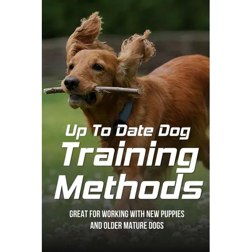 Up To Date Dog Training Methods: Great For Working With New Puppies And Older Mature Dogs: How To Train Your Dog Tricks - Paperback