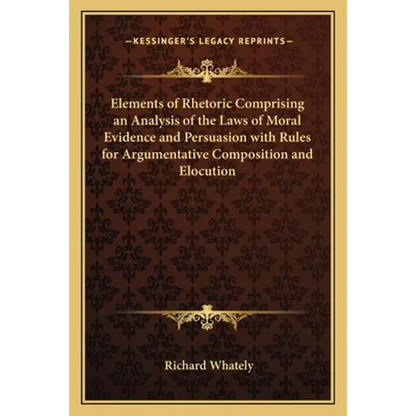 Elements of Rhetoric Comprising an Analysis of the Laws of Moral Evidence and Persuasion with Rules for Argumentative Composition and Elocution - Paperback