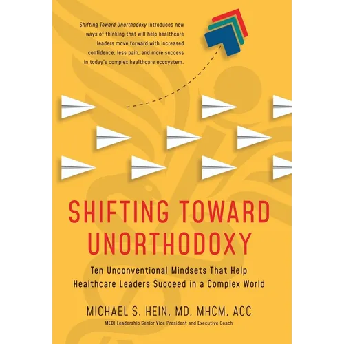 Shifting Toward Unorthodoxy: Ten Unconventional Mindsets That Help Healthcare Leaders Succeed in a Complex World - Hardcover