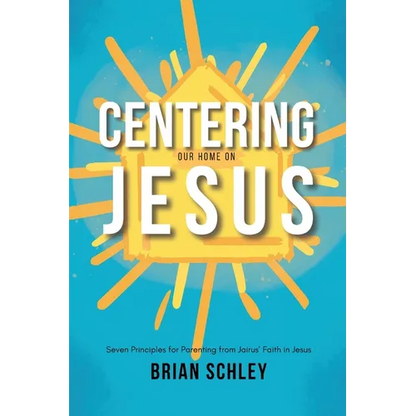 Centering Our Home On Jesus: Seven Principles for Parenting from Jairus' Faith in Jesus - Paperback