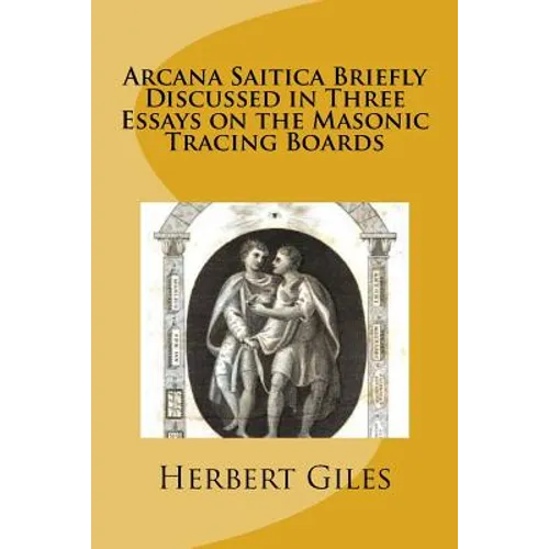 Arcana Saitica Briefly Discussed in Three Essays on the Masonic Tracing Boards: In Amorem Fratris Carissimi - Paperback
