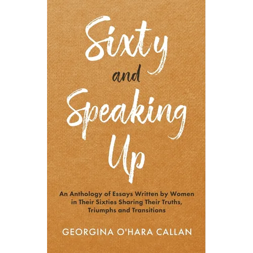 Sixty and Speaking Up: An Anthology of Essays Written by Women in their Sixties Sharing their Truths, Triumphs and Transitions - Paperback