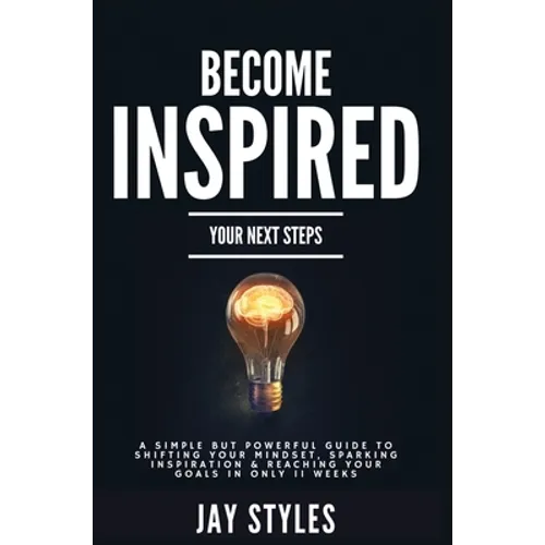 Become Inspired: Your Next Steps: A Simple but Powerful Guide to Shifting Your Mindset, Sparking Inspiration, and Reaching your Goals in Only 11 Weeks - Hardcover