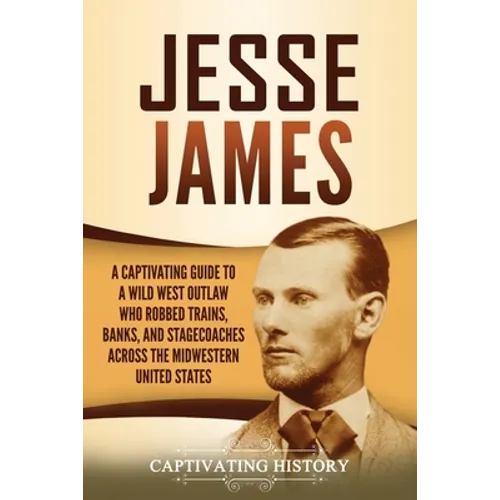 Jesse James: A Captivating Guide to a Wild West Outlaw Who Robbed Trains, Banks, and Stagecoaches across the Midwestern United States - Paperback
