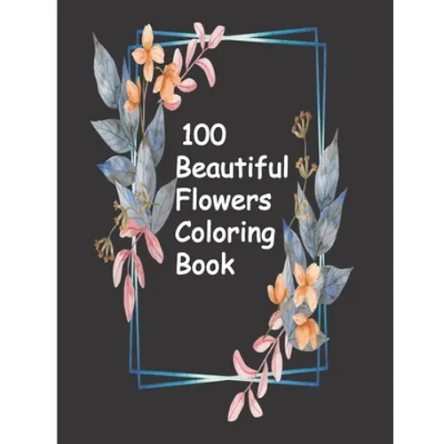 100 Beautiful Flowers Coloring Book: An Adult Coloring Book with Bouquets, Wreaths, Swirls, Patterns, Decorations, Inspirational Designs, and Much Mor - Paperback