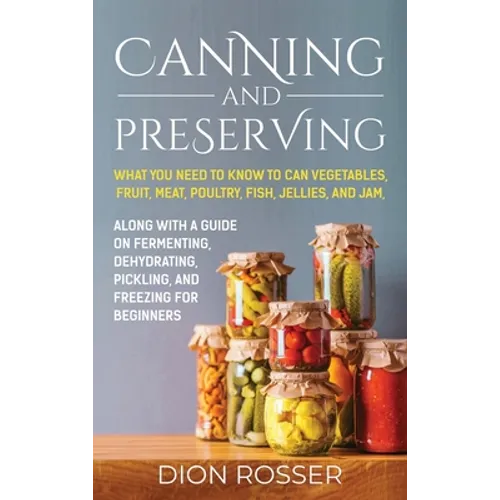 Canning and Preserving: What You Need to Know to Can Vegetables, Fruit, Meat, Poultry, Fish, Jellies, and Jam. Along with a Guide on Fermenting, Dehyd - Hardcover
