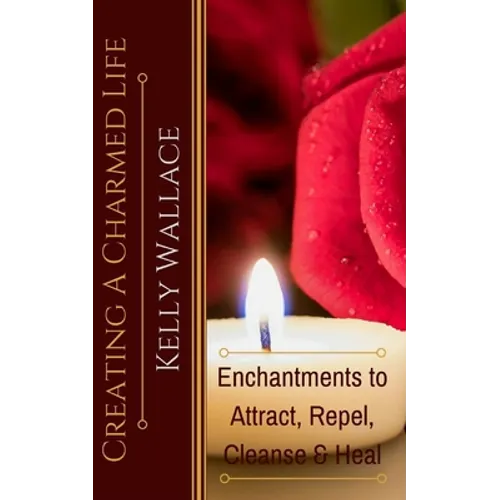 Creating A Charmed Life: Enchantments To Attract, Repel, Cleanse and Heal - Paperback