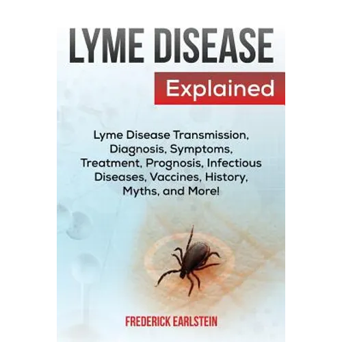 Lyme Disease Explained: Lyme Disease Transmission, Diagnosis, Symptoms, Treatment, Prognosis, Infectious Diseases, Vaccines, History, Myths, and More! - Paperback