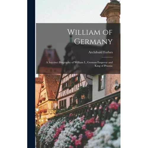 William of Germany: a Succinct Biography of William I., German Emperor and King of Prussia; - Hardcover