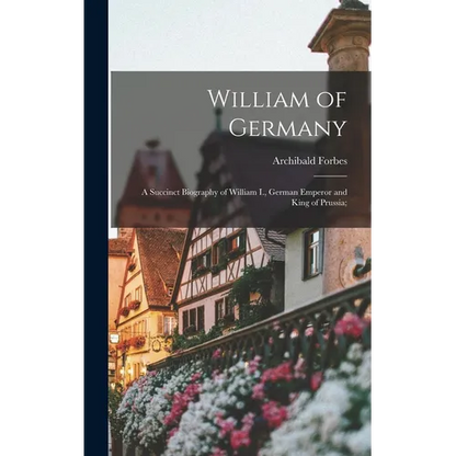 William of Germany: a Succinct Biography of William I., German Emperor and King of Prussia; - Hardcover
