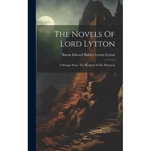 The Novels Of Lord Lytton: A Strange Story. The Haunted & The Haunters - Hardcover