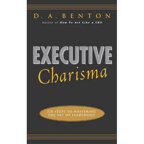 Executive Charisma: Six Steps to Mastering the Art of Leadership: Six Steps to Mastering the Art of Leadership - Paperback