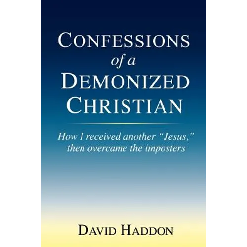 Confessions of a Demonized Christian: How I received another "Jesus," then overcame the imposters - Paperback