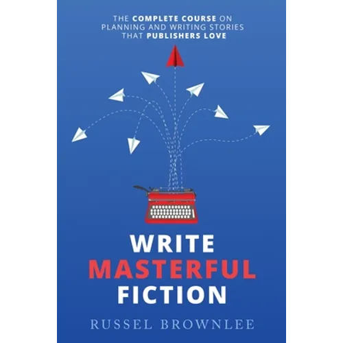 Write Masterful Fiction: The Complete Course on Planning and Writing Stories that Publishers Love - Paperback