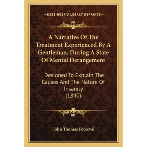 A Narrative Of The Treatment Experienced By A Gentleman, During A State Of Mental Derangement: Designed To Explain The Causes And The Nature Of Insani - Paperback