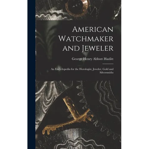 American Watchmaker and Jeweler: An Encyclopedia for the Horologist, Jeweler, Gold and Silversmiths - Hardcover