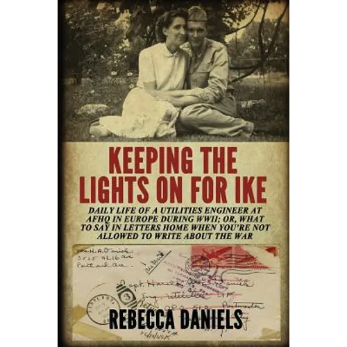 Keeping the Lights on for Ike: Daily Life of a Utilities Engineer at AFHQ in Europe During WWII; or, What to Say in Letters Home When You're Not Allow - Paperback
