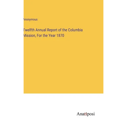 Twelfth Annual Report of the Columbia Mission, For the Year 1870 - Hardcover