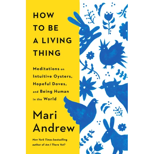 How to Be a Living Thing: Meditations on Intuitive Oysters, Hopeful Doves, and Being Human in the World - Hardcover