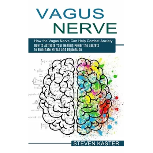 Vagus Nerve: How the Vagus Nerve Can Help Combat Anxiety (How to Activate Your Healing Power the Secrets to Eliminate Stress and Depression) - Paperback