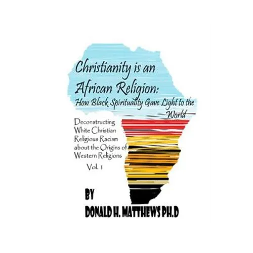 Christianity is an African Religion: How African Spirituality Gave Birth to the Light of the World. Deconstructing White Christian Religious Racism co - Paperback