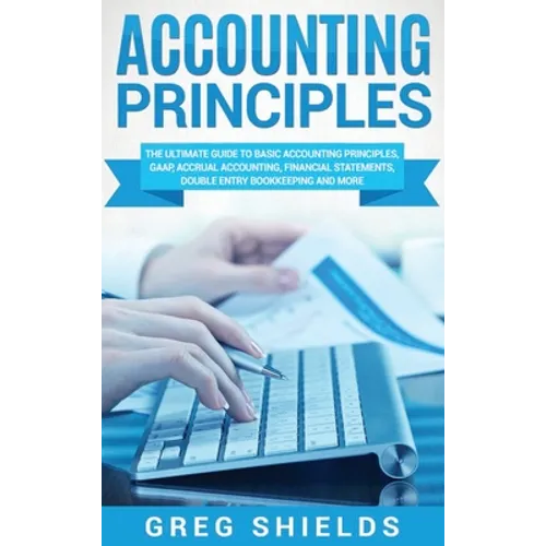 Accounting Principles: The Ultimate Guide to Basic Accounting Principles, GAAP, Accrual Accounting, Financial Statements, Double Entry Bookkeeping and - Hardcover
