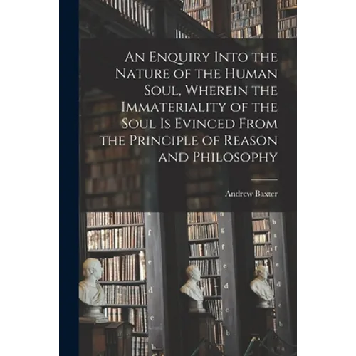 An Enquiry Into the Nature of the Human Soul, Wherein the Immateriality of the Soul is Evinced From the Principle of Reason and Philosophy - Paperback