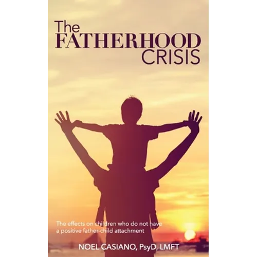 The Fatherhood Crisis: The Effects on Children Who Do Not Have A Positive Father-Child Attachment - Paperback