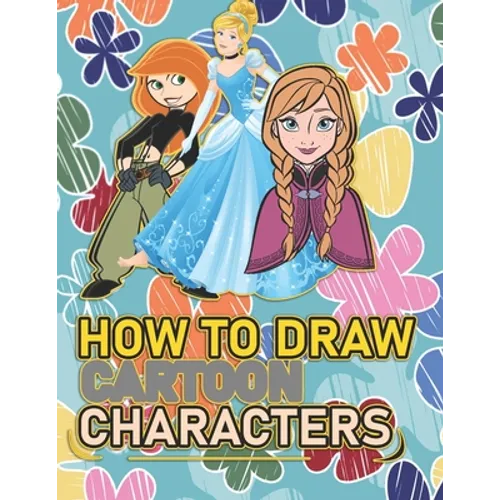 How To Draw Cartoon Characters: A recommended book To Learn How To draw the characters Step By Step: Three Characters: Kim Possible, Anna, Cindrella - Paperback