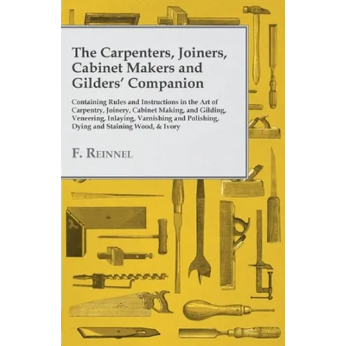The Carpenters, Joiners, Cabinet Makers and Gilders' Companion: Containing Rules and Instructions in the Art of Carpentry, Joinery, Cabinet Making, an - Paperback