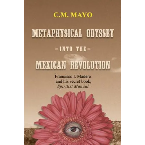Metaphysical Odyssey Into the Mexican Revolution: Francisco I. Madero and His Secret Book, Spiritist Manual - Paperback