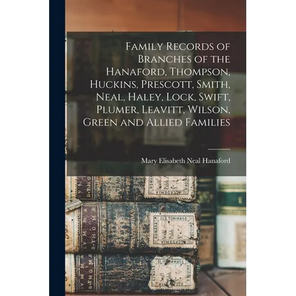 Family Records of Branches of the Hanaford, Thompson, Huckins, Prescott, Smith, Neal, Haley, Lock, Swift, Plumer, Leavitt, Wilson, Green and Allied Fa - Paperback
