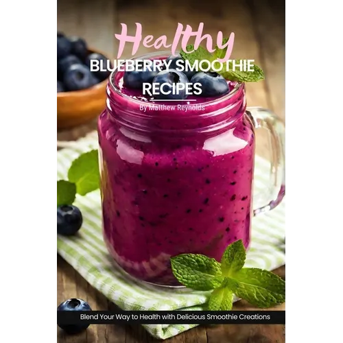 Healthy Blueberry Smoothie Recipes: Easy, Simple & Delicious Recipe Cookbook To Blend Your Way With Delicious Smoothie Creations - Paperback