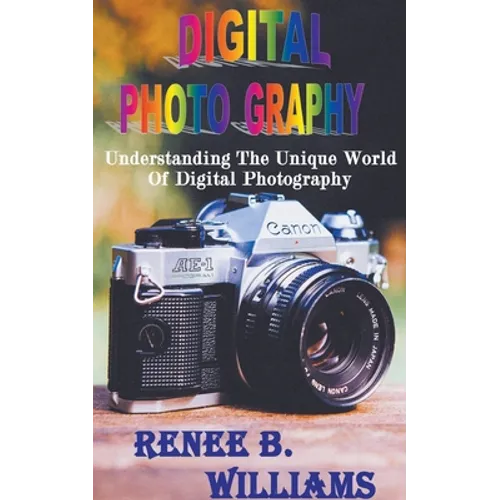 Digital Photography: Understanding The Unique World Of Digital Photography - Paperback