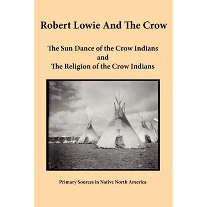 Robert Lowie and The Crow: The Sun Dance of the Crow Indians and The Religion of the Crow Indians - Paperback
