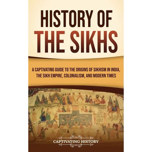 History of the Sikhs: A Captivating Guide to the Origins of Sikhism in India, the Sikh Empire, Colonialism, and Modern Times - Hardcover