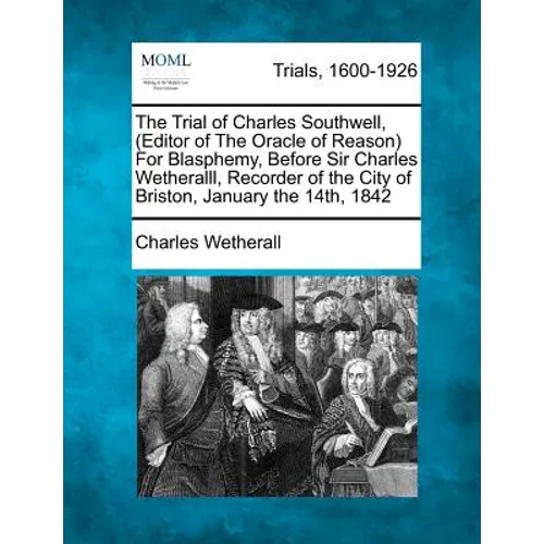 The Trial of Charles Southwell, (Editor of the Oracle of Reason) for Blasphemy, Before Sir Charles Wetheralll, Recorder of the City of Briston, Januar - Paperback