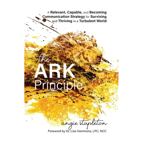 The ARK Principle: A Relevant, Capable, and Becoming Communication Strategy for Surviving and Thriving in a Turbulent World - Hardcover