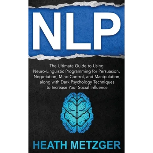 Nlp: The Ultimate Guide to Using Neuro-Linguistic Programming for Persuasion, Negotiation, Mind Control, and Manipulation, along with Dark Psychology - Hardcover