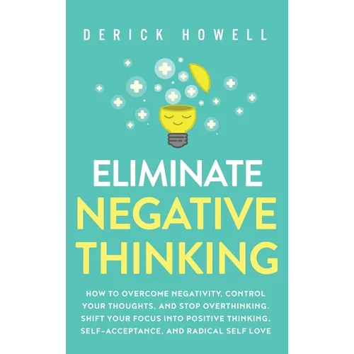 Eliminate Negative Thinking: How to Overcome Negativity, Control Your Thoughts, And Stop Overthinking. Shift Your Focus into Positive Thinking, Self-A - Hardcover