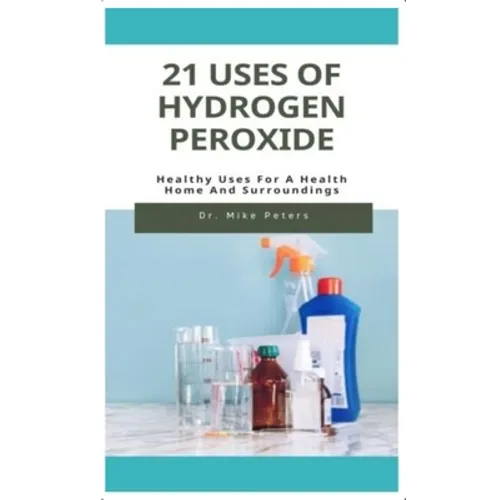 21 Uses of Hydrogen Peroxide: Healthy Uses For A Health Home And Surroundings - Paperback