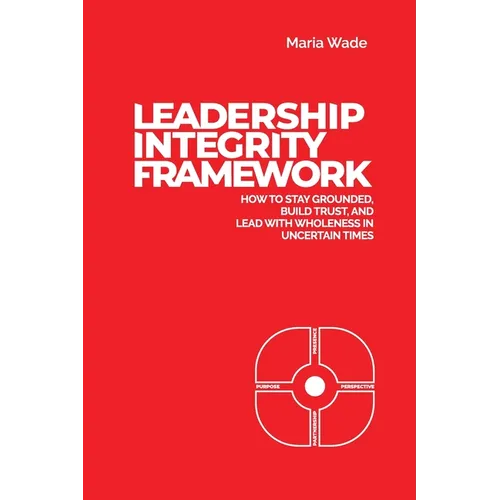 Leadership Integrity Framework: How to Stay Grounded, Build Trust, and Lead with Wholeness in Uncertain Times - Paperback
