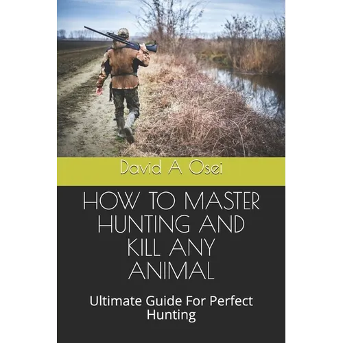 How to Master Hunting and Kill Any Animal: Ultimate Guide For Perfect Hunting - Paperback