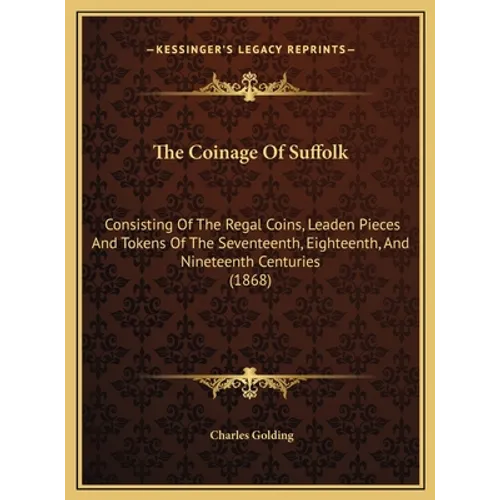 The Coinage Of Suffolk: Consisting Of The Regal Coins, Leaden Pieces And Tokens Of The Seventeenth, Eighteenth, And Nineteenth Centuries (1868 - Hardcover