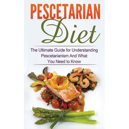 Pescetarian Diet: The Ultimate Guide for Understanding Pescetarianism And What You Need to Know - Paperback